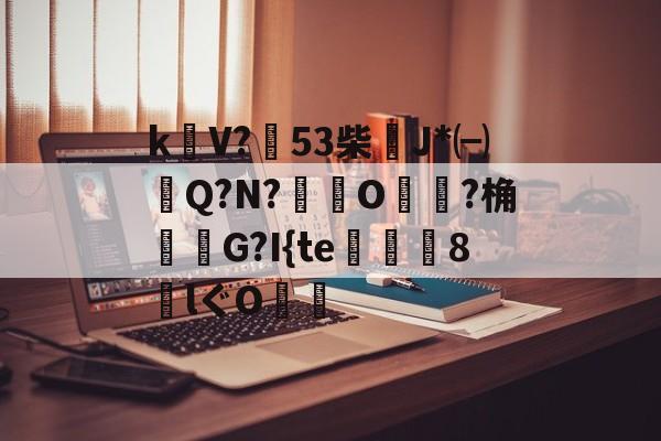 包含k饡V?篹53柴稴J*㈠Q?N?鸒O嬛?桷諸蝬G?I{te玀仾趘8€lぐO爤的词条